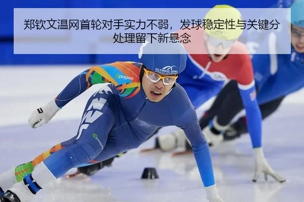 郑钦文温网首轮对手实力不弱，发球稳定性与关键分处理留下新悬念